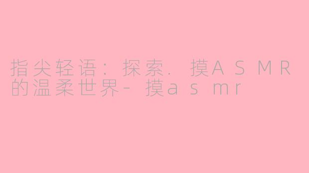 指尖轻语:探索.摸ASMR的温柔世界-摸asmr