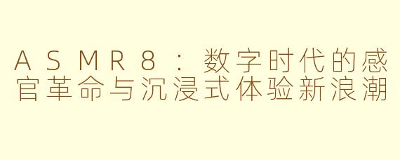 ASMR8：数字时代的感官革命与沉浸式体验新浪潮