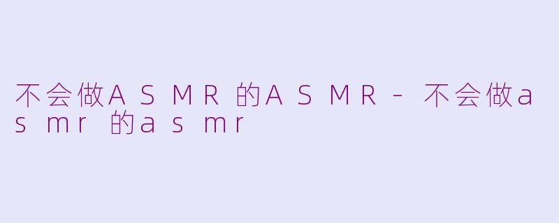 不会做ASMR的ASMR-不会做asmr的asmr