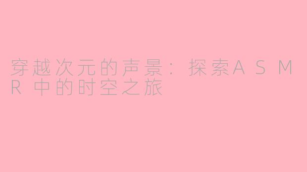 穿越次元的声景：探索ASMR中的时空之旅