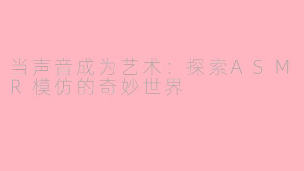 当声音成为艺术：探索ASMR模仿的奇妙世界