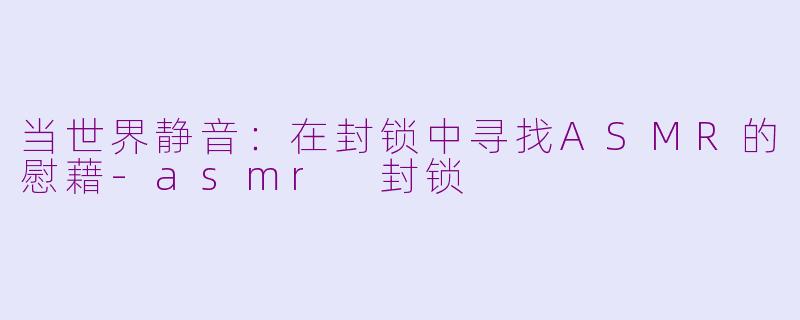 当世界静音:在封锁中寻找ASMR的慰藉-asmr 封锁