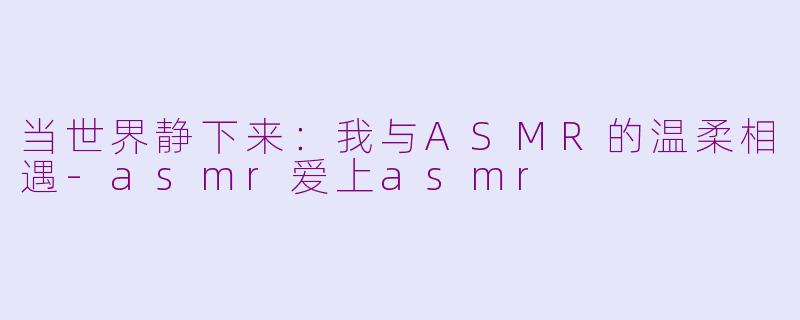 当世界静下来：我与ASMR的温柔相遇-asmr爱上asmr