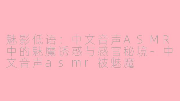 魅影低语:中文音声ASMR中的魅魔诱惑与感官秘境-中文音声asmr被魅魔