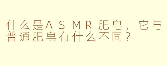什么是ASMR肥皂,它与普通肥皂有什么不同?