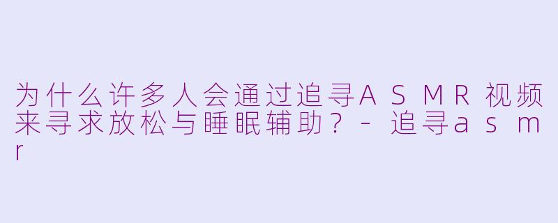 为什么许多人会通过追寻ASMR视频来寻求放松与睡眠辅助?-追寻asmr