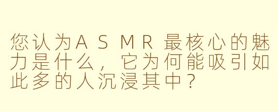 您认为ASMR最核心的魅力是什么，它为何能吸引如此多的人沉浸其中？