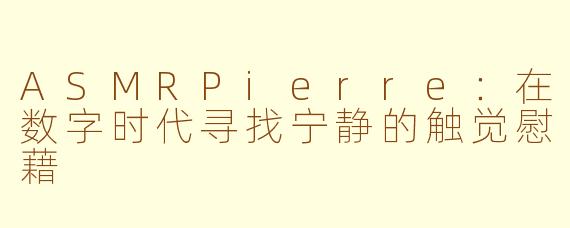ASMRPierre:在数字时代寻找宁静的触觉慰藉