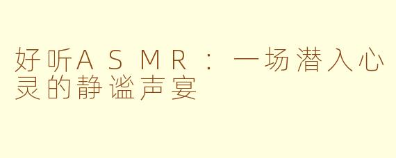 好听ASMR：一场潜入心灵的静谧声宴