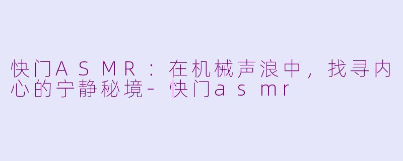 快门ASMR：在机械声浪中，找寻内心的宁静秘境-快门asmr