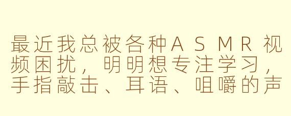 最近我总被各种ASMR视频困扰，明明想专注学习，手指敲击、耳语、咀嚼的声音却总在脑海里盘旋，甚至看到日常物品都会下意识联想它能发出什么ASMR声响。这种过度敏感是否意味着我不适合接触这类内容？该如何找回平静的注意力？