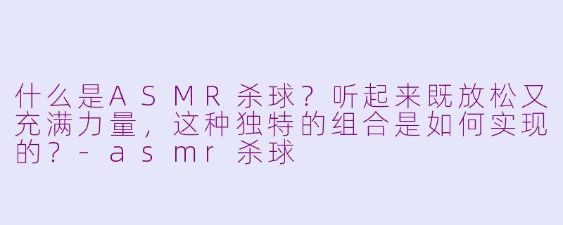 什么是ASMR杀球？听起来既放松又充满力量，这种独特的组合是如何实现的？-asmr杀球