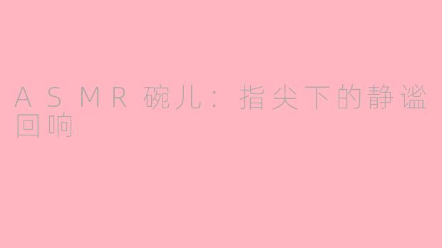 ASMR碗儿:指尖下的静谧回响