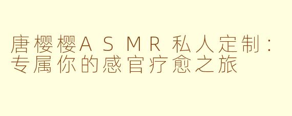 唐樱樱ASMR私人定制：专属你的感官疗愈之旅