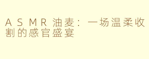 ASMR油麦：一场温柔收割的感官盛宴