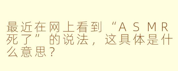 最近在网上看到“ASMR死了”的说法,这具体是什么意思?