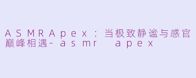 ASMRApex:当极致静谧与感官巅峰相遇-asmr apex