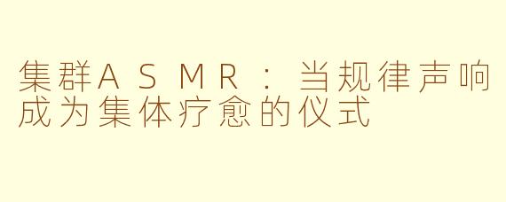 集群ASMR:当规律声响成为集体疗愈的仪式
