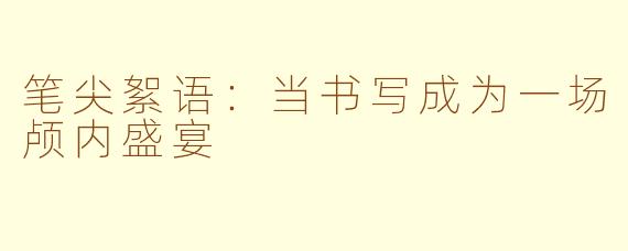 笔尖絮语:当书写成为一场颅内盛宴
