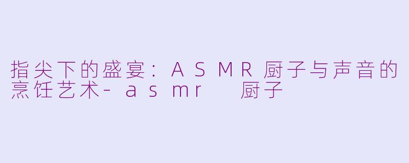 指尖下的盛宴：ASMR厨子与声音的烹饪艺术