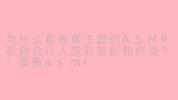 为什么看香蕉主题的ASMR视频会让人感到放松和舒适?-香蕉asmr