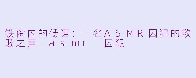 铁窗内的低语:一名ASMR囚犯的救赎之声-asmr 囚犯