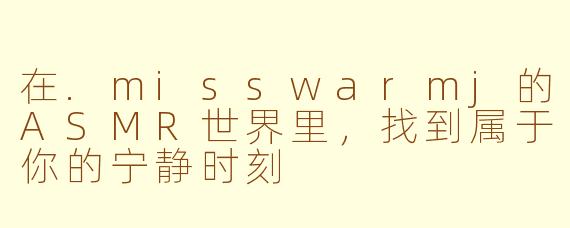 在.misswarmj的ASMR世界里，找到属于你的宁静时刻