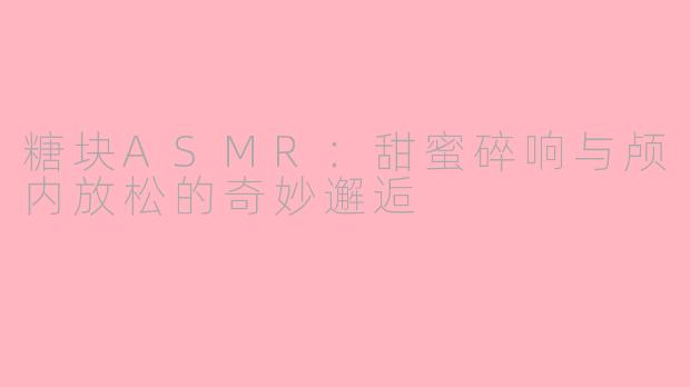 糖块ASMR:甜蜜碎响与颅内放松的奇妙邂逅