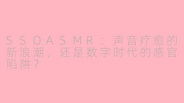 SSOASMR:声音疗愈的新浪潮,还是数字时代的感官陷阱?