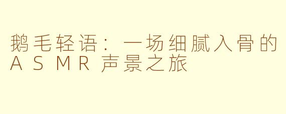 鹅毛轻语：一场细腻入骨的ASMR声景之旅