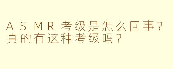 ASMR考级是怎么回事？真的有这种考级吗？