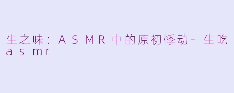 生之味：ASMR中的原初悸动-生吃asmr