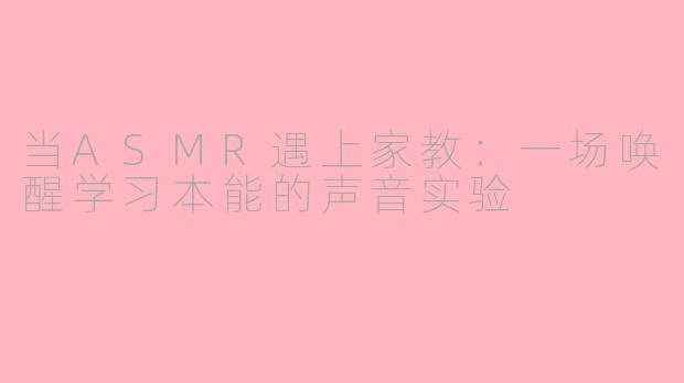 当ASMR遇上家教：一场唤醒学习本能的声音实验
