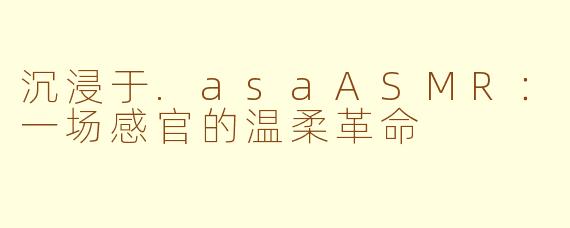 沉浸于.asaASMR：一场感官的温柔革命