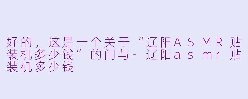 好的，这是一个关于“辽阳ASMR贴装机多少钱”的问与-辽阳asmr贴装机多少钱