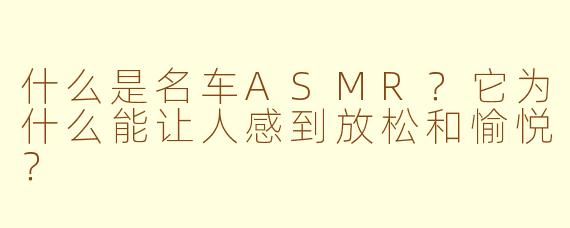 什么是名车ASMR?它为什么能让人感到放松和愉悦?