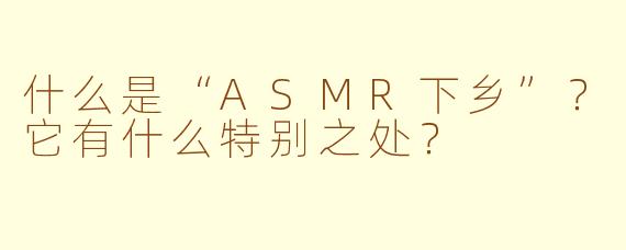 什么是“ASMR下乡”？它有什么特别之处？