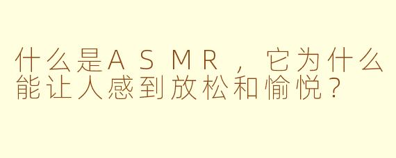 什么是ASMR，它为什么能让人感到放松和愉悦？