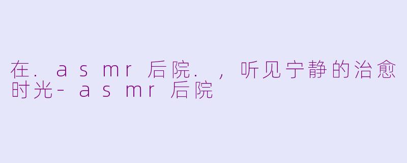 在.asmr后院.,听见宁静的治愈时光-asmr后院