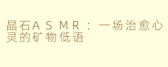 晶石ASMR:一场治愈心灵的矿物低语