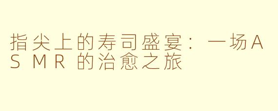 指尖上的寿司盛宴：一场ASMR的治愈之旅