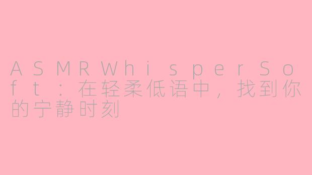 ASMRWhisperSoft:在轻柔低语中,找到你的宁静时刻