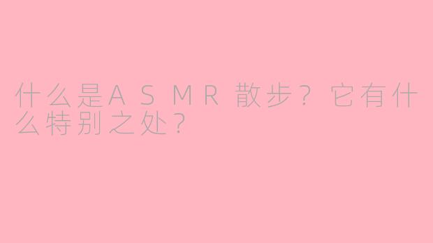 什么是ASMR散步？它有什么特别之处？