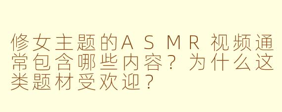 修女主题的ASMR视频通常包含哪些内容?为什么这类题材受欢迎?