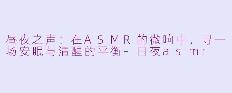 昼夜之声：在ASMR的微响中，寻一场安眠与清醒的平衡-日夜asmr
