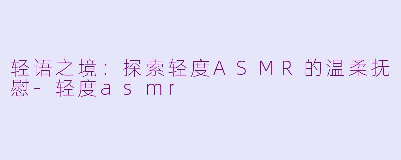 轻语之境：探索轻度ASMR的温柔抚慰