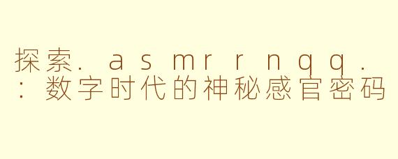 探索.asmrrnqq.：数字时代的神秘感官密码