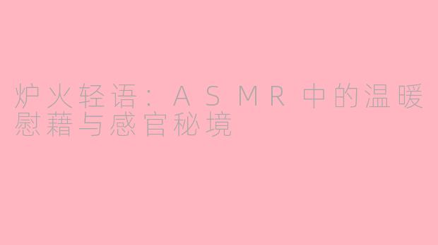 炉火轻语:ASMR中的温暖慰藉与感官秘境