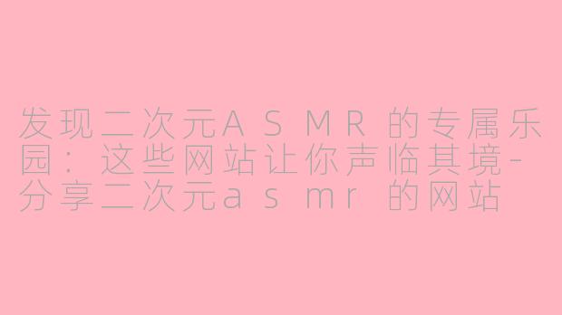 发现二次元ASMR的专属乐园：这些网站让你声临其境