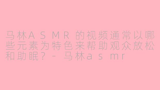马林ASMR的视频通常以哪些元素为特色来帮助观众放松和助眠？-马林asmr